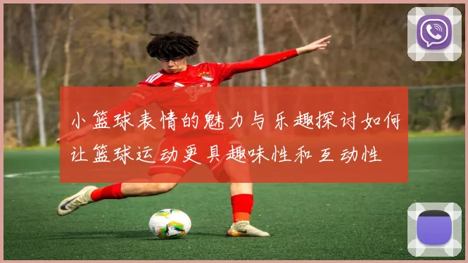 小篮球表情的魅力与乐趣探讨如何让篮球运动更具趣味性和互动性