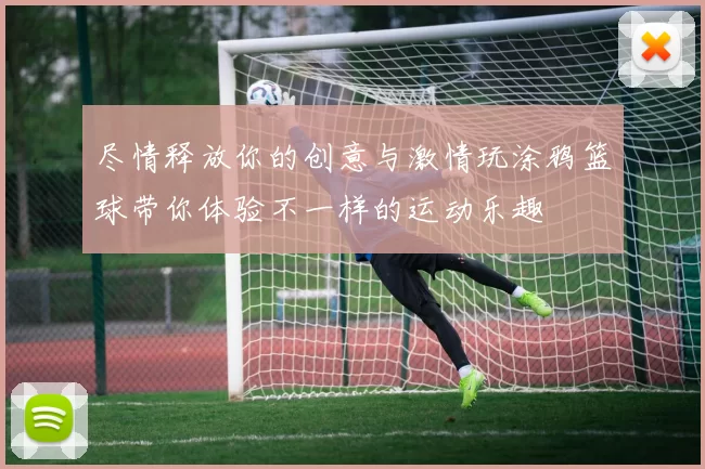 尽情释放你的创意与激情玩涂鸦篮球带你体验不一样的运动乐趣