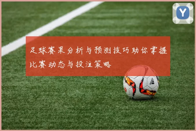 足球赛果分析与预测技巧助你掌握比赛动态与投注策略