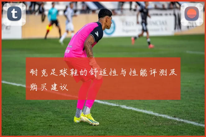 耐克足球鞋的舒适性与性能评测及购买建议