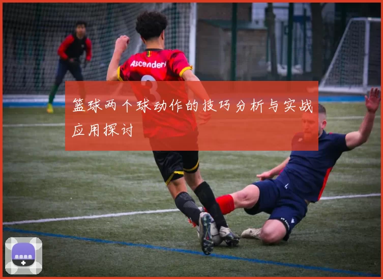 篮球两个球动作的技巧分析与实战应用探讨