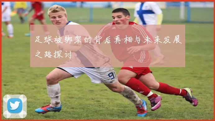 足球被绑架的背后真相与未来发展之路探讨