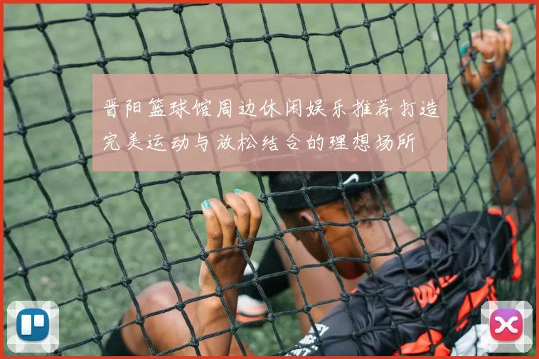 晋阳篮球馆周边休闲娱乐推荐打造完美运动与放松结合的理想场所