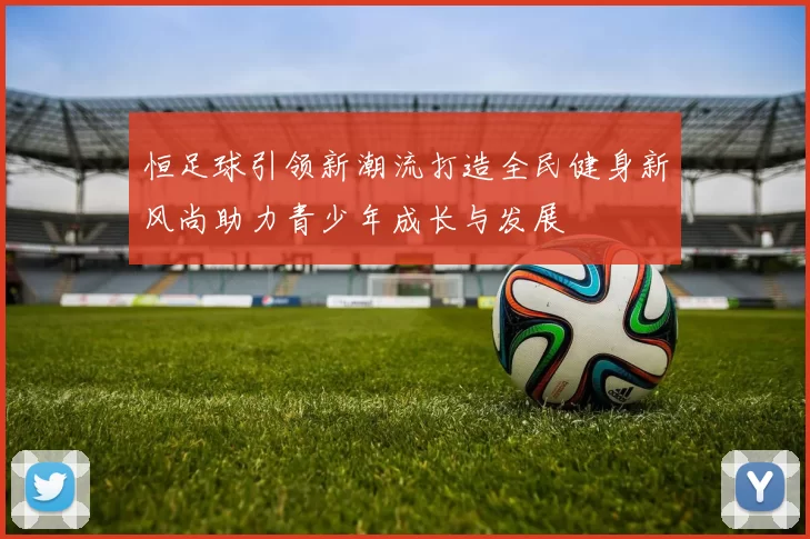 恒足球引领新潮流打造全民健身新风尚助力青少年成长与发展