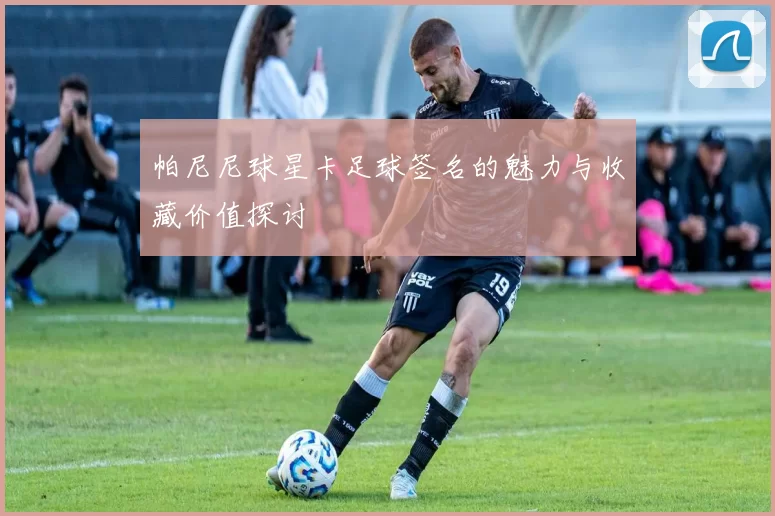 帕尼尼球星卡足球签名的魅力与收藏价值探讨