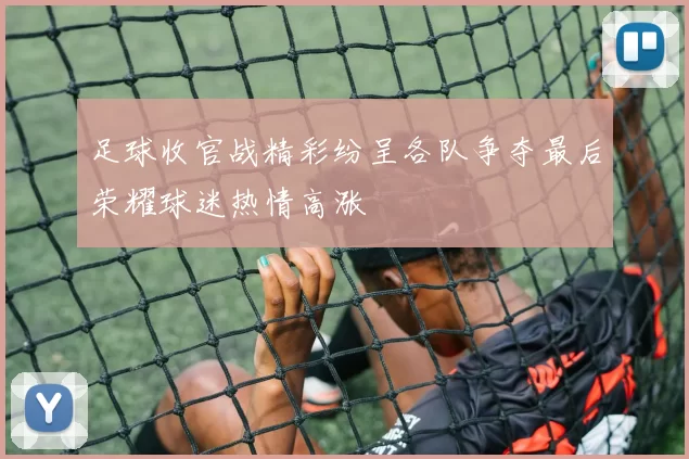 足球收官战精彩纷呈各队争夺最后荣耀球迷热情高涨
