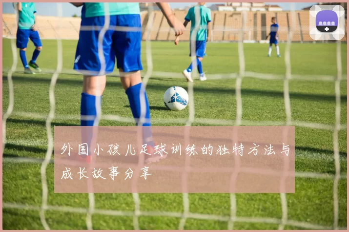 外国小孩儿足球训练的独特方法与成长故事分享